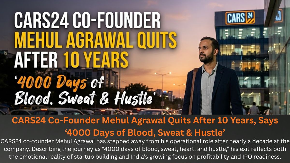 CARS24 Co-Founder Mehul Agrawal Quits After 10 Years, Says ‘4000 Days of Blood, Sweat & Hustle’